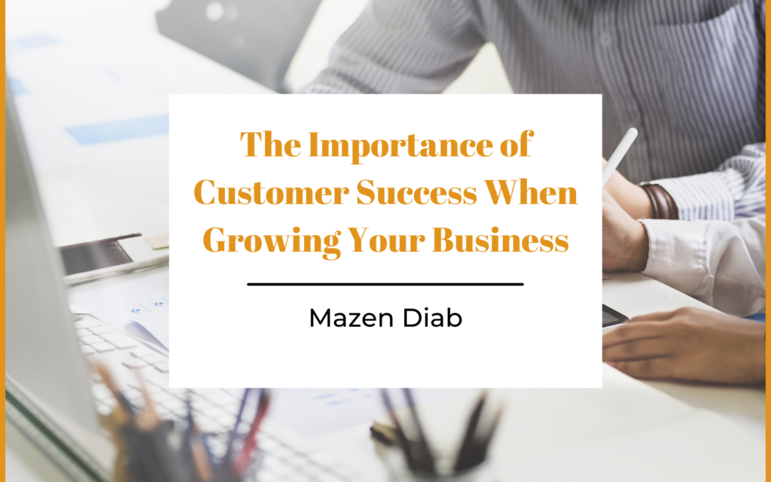 The Importance Of Customer Success When Growing Your Business Mazen Diab