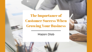 The Importance Of Customer Success When Growing Your Business Mazen Diab